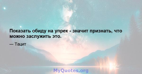 Показать обиду на упрек - значит признать, что можно заслужить это.