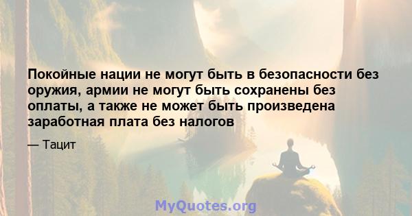 Покойные нации не могут быть в безопасности без оружия, армии не могут быть сохранены без оплаты, а также не может быть произведена заработная плата без налогов