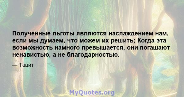 Полученные льготы являются наслаждением нам, если мы думаем, что можем их решить; Когда эта возможность намного превышается, они погашают ненавистью, а не благодарностью.