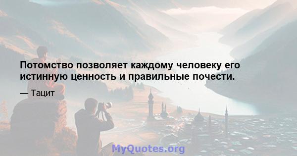 Потомство позволяет каждому человеку его истинную ценность и правильные почести.