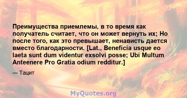 Преимущества приемлемы, в то время как получатель считает, что он может вернуть их; Но после того, как это превышает, ненависть дается вместо благодарности. [Lat., Beneficia usque eo laeta sunt dum videntur exsolvi