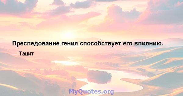 Преследование гения способствует его влиянию.