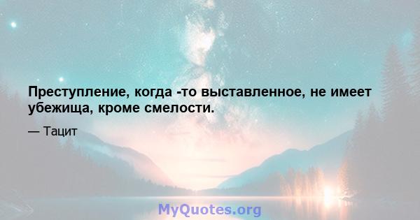 Преступление, когда -то выставленное, не имеет убежища, кроме смелости.