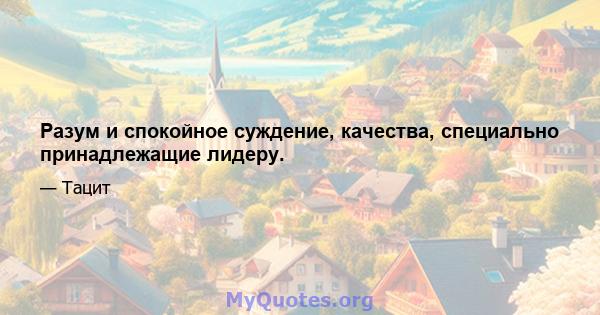 Разум и спокойное суждение, качества, специально принадлежащие лидеру.