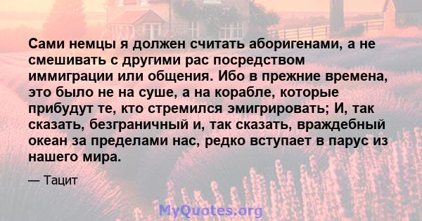 Сами немцы я должен считать аборигенами, а не смешивать с другими рас посредством иммиграции или общения. Ибо в прежние времена, это было не на суше, а на корабле, которые прибудут те, кто стремился эмигрировать; И, так 