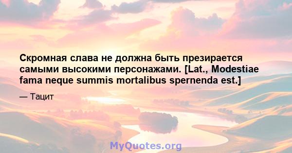 Скромная слава не должна быть презирается самыми высокими персонажами. [Lat., Modestiae fama neque summis mortalibus spernenda est.]