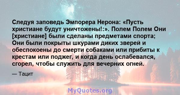 Следуя заповедь Эмпорера Нерона: «Пусть христиане будут уничтожены!:». Полем Полем Они [христиане] были сделаны предметами спорта; Они были покрыты шкурами диких зверей и обеспокоены до смерти собаками или прибиты к