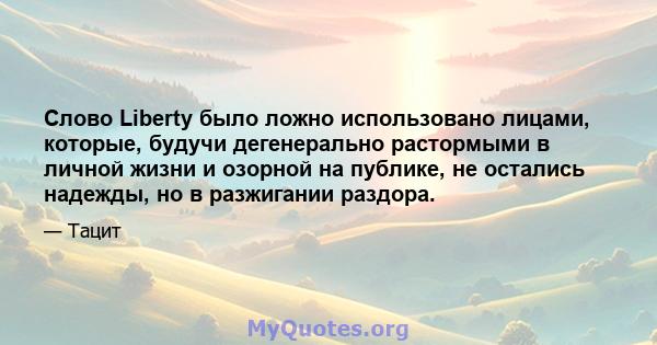 Слово Liberty было ложно использовано лицами, которые, будучи дегенерально растормыми в личной жизни и озорной на публике, не остались надежды, но в разжигании раздора.