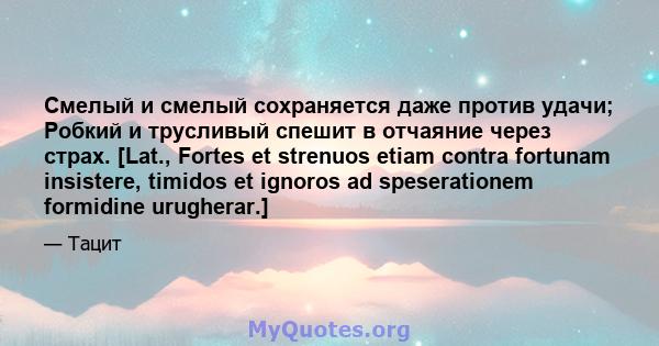 Смелый и смелый сохраняется даже против удачи; Робкий и трусливый спешит в отчаяние через страх. [Lat., Fortes et strenuos etiam contra fortunam insistere, timidos et ignoros ad speserationem formidine urugherar.]