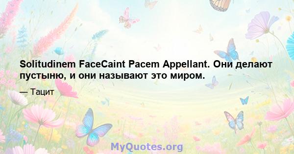 Solitudinem FaceCaint Pacem Appellant. Они делают пустыню, и они называют это миром.