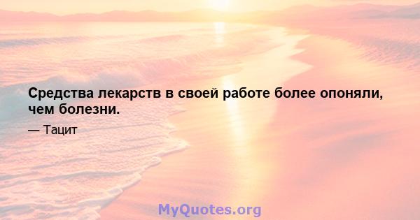 Средства лекарств в своей работе более опоняли, чем болезни.