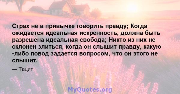 Страх не в привычке говорить правду; Когда ожидается идеальная искренность, должна быть разрешена идеальная свобода; Никто из них не склонен злиться, когда он слышит правду, какую -либо повод задается вопросом, что он