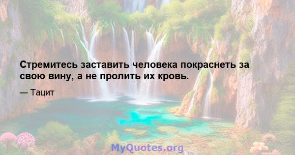 Стремитесь заставить человека покраснеть за свою вину, а не пролить их кровь.