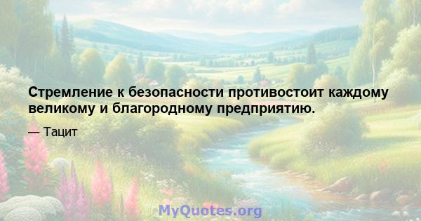 Стремление к безопасности противостоит каждому великому и благородному предприятию.