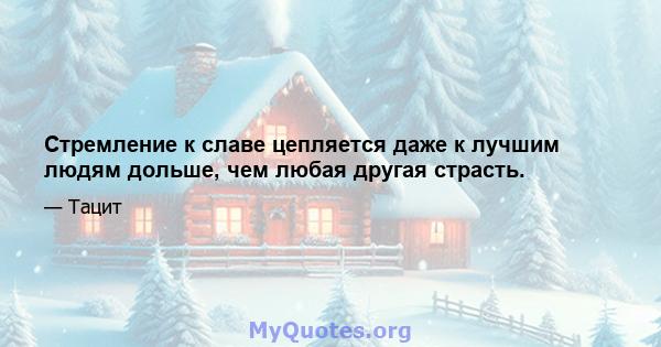 Стремление к славе цепляется даже к лучшим людям дольше, чем любая другая страсть.