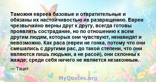 Таможня евреев базовые и отвратительные и обязаны их настойчивостью их развращению. Евреи чрезвычайно верны друг к другу, всегда готовы проявлять сострадание, но по отношению к всем другим людям, которых они чувствуют,