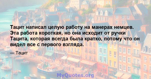 Тацит написал целую работу на манерах немцев. Эта работа короткая, но она исходит от ручки Тацита, которая всегда была кратко, потому что он видел все с первого взгляда.