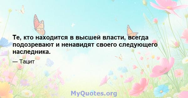 Те, кто находится в высшей власти, всегда подозревают и ненавидят своего следующего наследника.