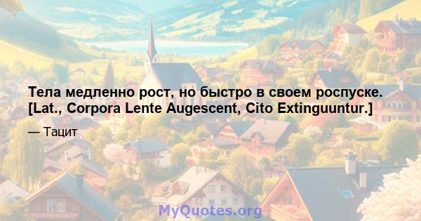 Тела медленно рост, но быстро в своем роспуске. [Lat., Corpora Lente Augescent, Cito Extinguuntur.]