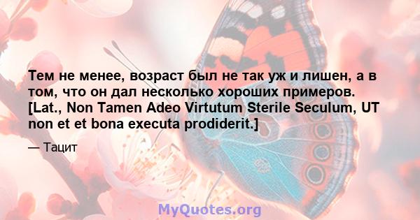 Тем не менее, возраст был не так уж и лишен, а в том, что он дал несколько хороших примеров. [Lat., Non Tamen Adeo Virtutum Sterile Seculum, UT non et et bona executa prodiderit.]