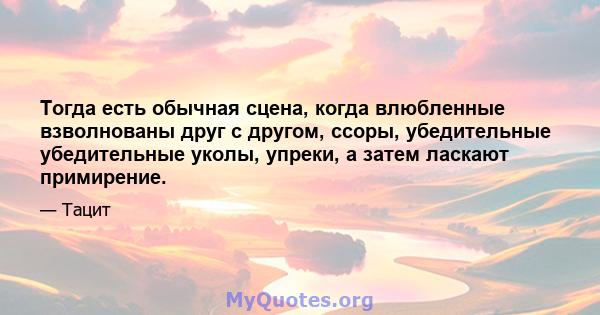 Тогда есть обычная сцена, когда влюбленные взволнованы друг с другом, ссоры, убедительные убедительные уколы, упреки, а затем ласкают примирение.