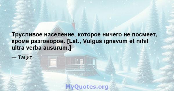 Трусливое население, которое ничего не посмеет, кроме разговоров. [Lat., Vulgus ignavum et nihil ultra verba ausurum.]