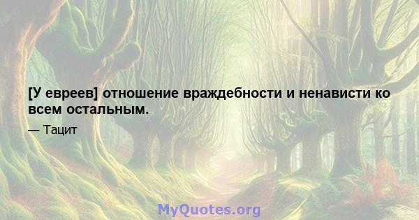 [У евреев] отношение враждебности и ненависти ко всем остальным.