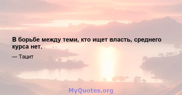 В борьбе между теми, кто ищет власть, среднего курса нет.