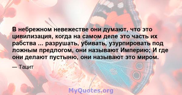 В небрежном невежестве они думают, что это цивилизация, когда на самом деле это часть их рабства ... разрушать, убивать, узурпировать под ложным предлогом, они называют Империю; И где они делают пустыню, они называют