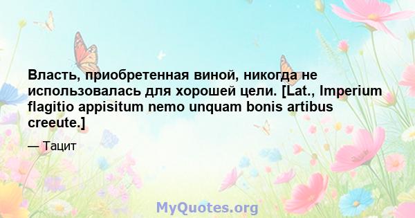 Власть, приобретенная виной, никогда не использовалась для хорошей цели. [Lat., Imperium flagitio appisitum nemo unquam bonis artibus creeute.]