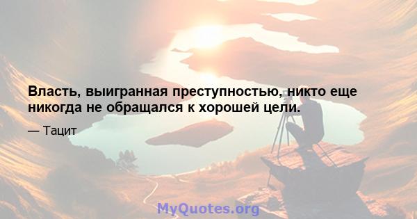 Власть, выигранная преступностью, никто еще никогда не обращался к хорошей цели.