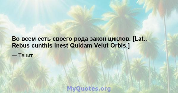 Во всем есть своего рода закон циклов. [Lat., Rebus cunthis inest Quidam Velut Orbis.]