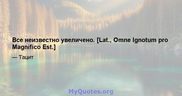 Все неизвестно увеличено. [Lat., Omne Ignotum pro Magnifico Est.]