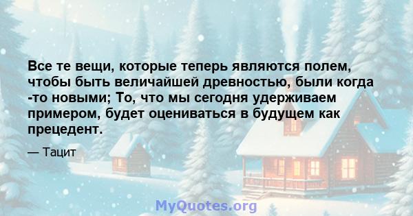 Все те вещи, которые теперь являются полем, чтобы быть величайшей древностью, были когда -то новыми; То, что мы сегодня удерживаем примером, будет оцениваться в будущем как прецедент.