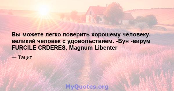 Вы можете легко поверить хорошему человеку, великий человек с удовольствием. -Бун -вирум FURCILE CRDERES, Magnum Libenter