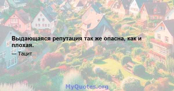 Выдающаяся репутация так же опасна, как и плохая.