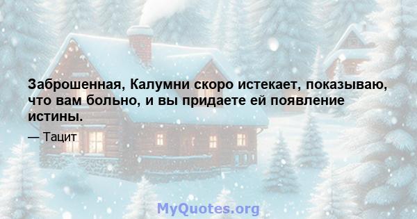 Заброшенная, Калумни скоро истекает, показываю, что вам больно, и вы придаете ей появление истины.