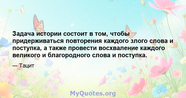 Задача истории состоит в том, чтобы придерживаться повторения каждого злого слова и поступка, а также провести восхваление каждого великого и благородного слова и поступка.