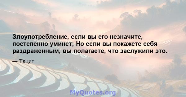 Злоупотребление, если вы его незначите, постепенно уминет; Но если вы покажете себя раздраженным, вы полагаете, что заслужили это.