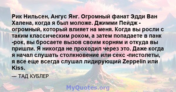 Рик Нильсен, Ангус Янг. Огромный фанат Эдди Ван Халена, когда я был моложе. Джимми Пейдж - огромный, который влияет на меня. Когда вы росли с таким классическим роком, а затем попадаете в панк -рок, вы бросаете вызов