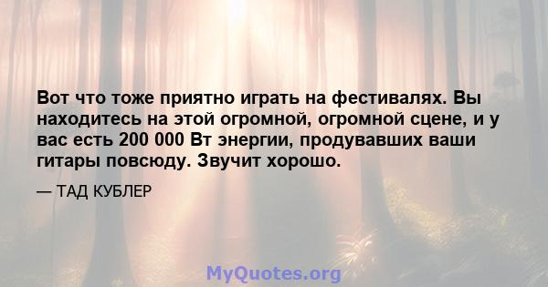 Вот что тоже приятно играть на фестивалях. Вы находитесь на этой огромной, огромной сцене, и у вас есть 200 000 Вт энергии, продувавших ваши гитары повсюду. Звучит хорошо.