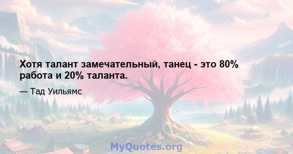 Хотя талант замечательный, танец - это 80% работа и 20% таланта.