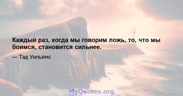 Каждый раз, когда мы говорим ложь, то, что мы боимся, становится сильнее.