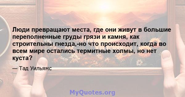 Люди превращают места, где они живут в большие переполненные груды грязи и камня, как строительны гнезда,-но что происходит, когда во всем мире остались термитные холмы, но нет куста?