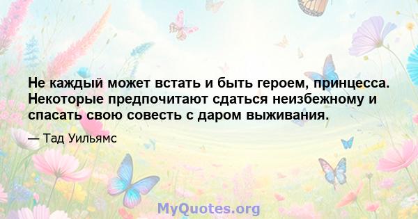 Не каждый может встать и быть героем, принцесса. Некоторые предпочитают сдаться неизбежному и спасать свою совесть с даром выживания.