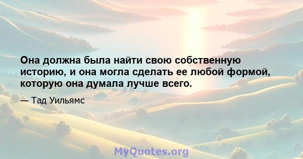 Она должна была найти свою собственную историю, и она могла сделать ее любой формой, которую она думала лучше всего.