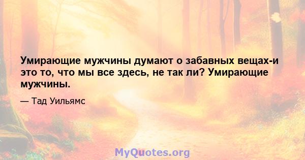 Умирающие мужчины думают о забавных вещах-и это то, что мы все здесь, не так ли? Умирающие мужчины.