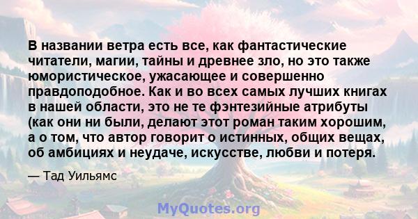 В названии ветра есть все, как фантастические читатели, магии, тайны и древнее зло, но это также юмористическое, ужасающее и совершенно правдоподобное. Как и во всех самых лучших книгах в нашей области, это не те