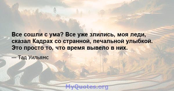 Все сошли с ума? Все уже злились, моя леди, сказал Кадрах со странной, печальной улыбкой. Это просто то, что время вывело в них.