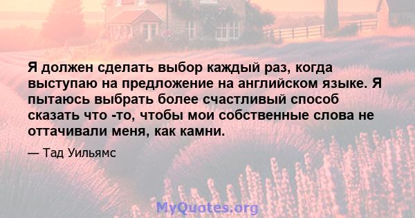 Я должен сделать выбор каждый раз, когда выступаю на предложение на английском языке. Я пытаюсь выбрать более счастливый способ сказать что -то, чтобы мои собственные слова не оттачивали меня, как камни.